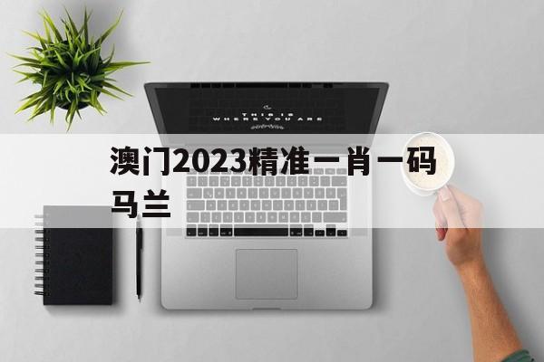 澳门2023精准一肖一码马兰,最新热门解析实施_精英版121,127.13